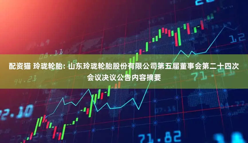 配资猫 玲珑轮胎: 山东玲珑轮胎股份有限公司第五届董事会第二十四次会议决议公告内容摘要