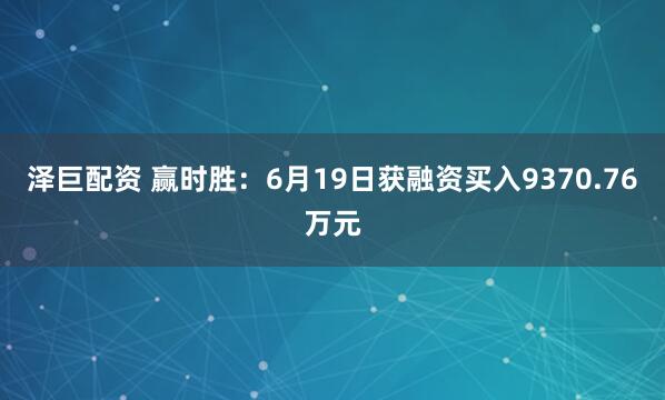 泽巨配资 赢时胜：6月19日获融资买入9370.76万元