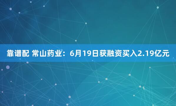 靠谱配 常山药业：6月19日获融资买入2.19亿元