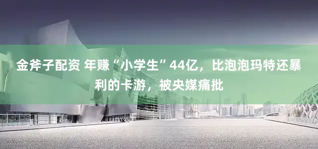金斧子配资 年赚“小学生”44亿，比泡泡玛特还暴利的卡游，被央媒痛批