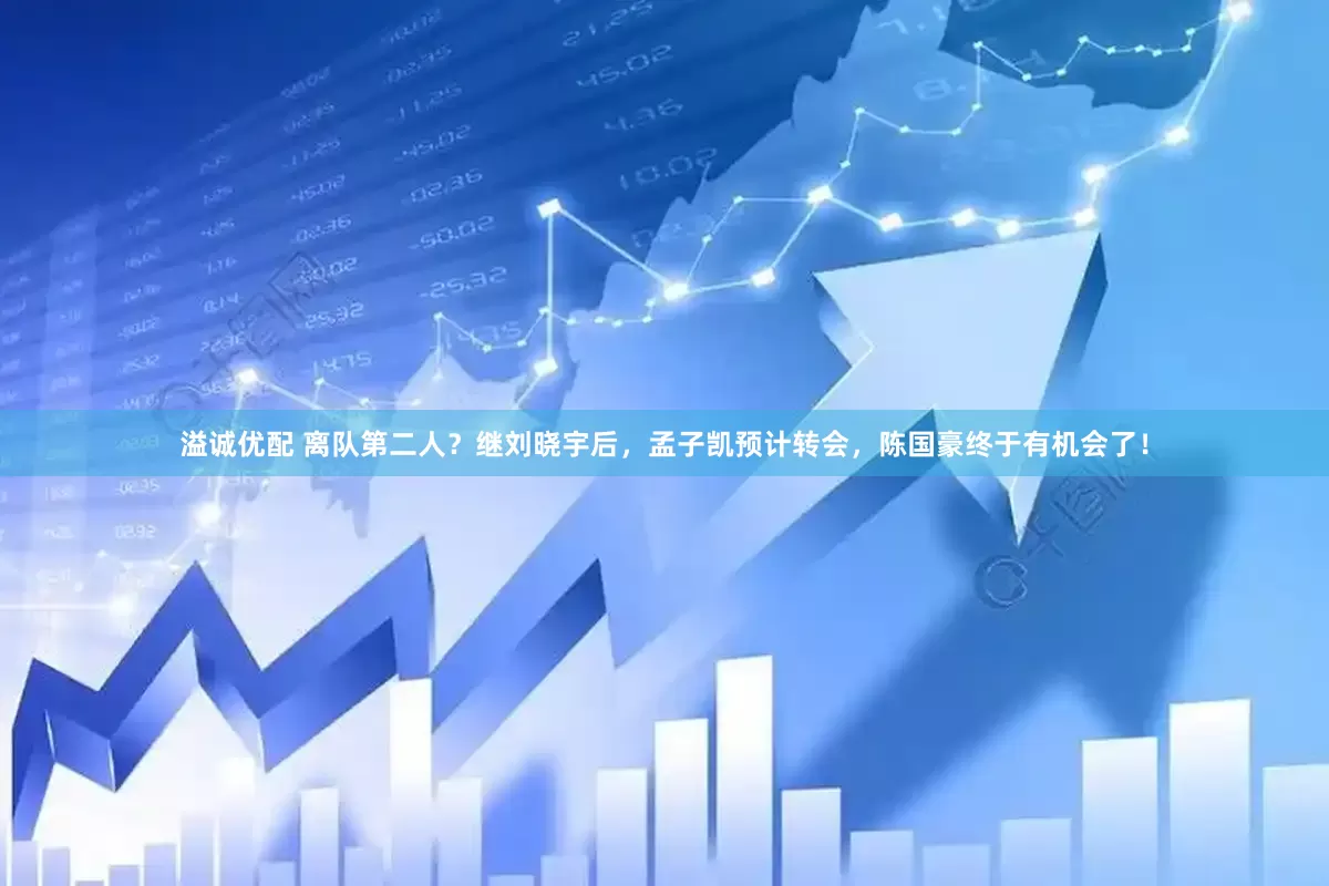 溢诚优配 离队第二人？继刘晓宇后，孟子凯预计转会，陈国豪终于有机会了！