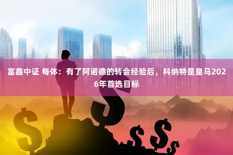 富鑫中证 每体：有了阿诺德的转会经验后，科纳特是皇马2026年首选目标