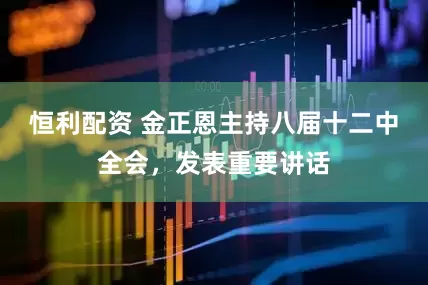 恒利配资 金正恩主持八届十二中全会，发表重要讲话