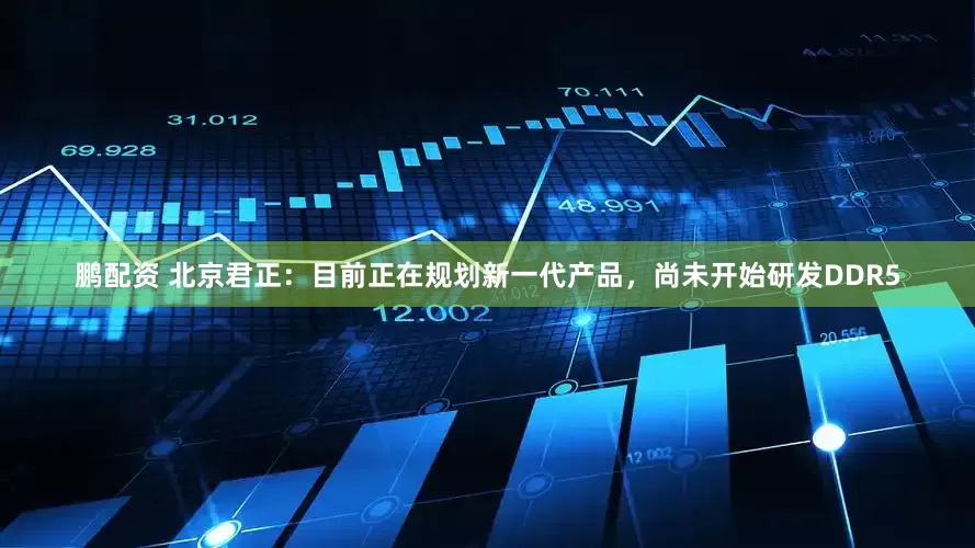鹏配资 北京君正：目前正在规划新一代产品，尚未开始研发DDR5