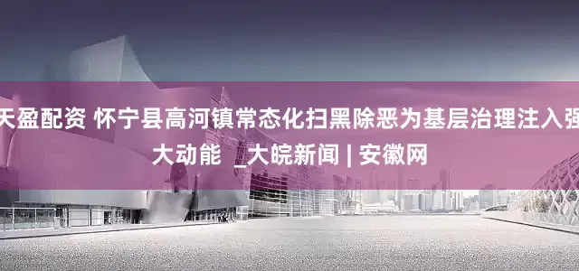 天盈配资 怀宁县高河镇常态化扫黑除恶为基层治理注入强大动能  _大皖新闻 | 安徽网