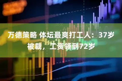 万德策略 体坛最爽打工人：37岁被裁，工资领到72岁