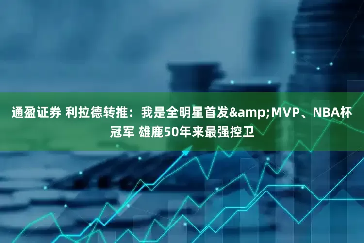 通盈证券 利拉德转推：我是全明星首发&MVP、NBA杯冠军 雄鹿50年来最强控卫
