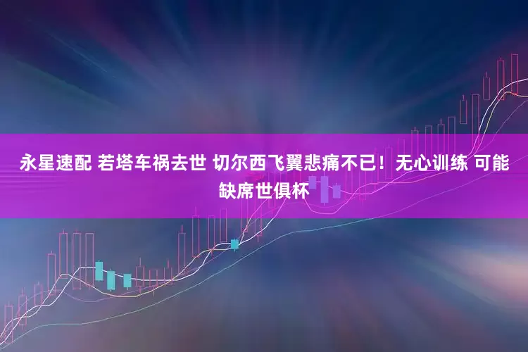 永星速配 若塔车祸去世 切尔西飞翼悲痛不已！无心训练 可能缺席世俱杯