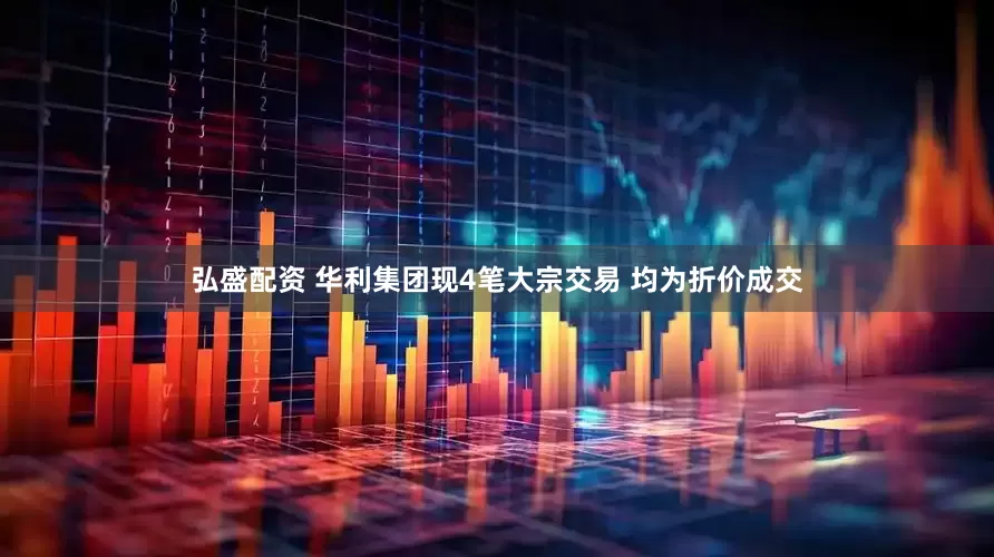 弘盛配资 华利集团现4笔大宗交易 均为折价成交