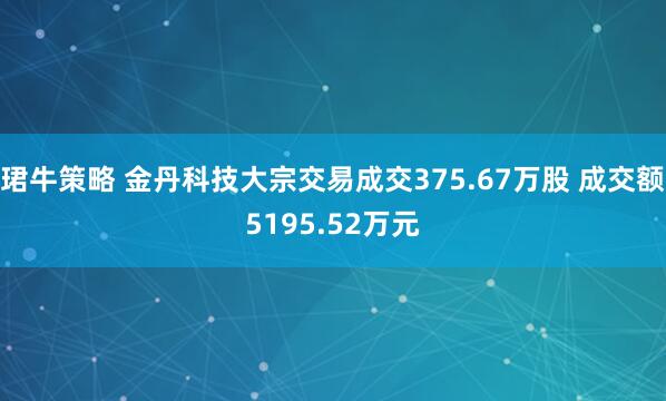 珺牛策略 金丹科技大宗交易成交375.67万股 成交额5195.52万元