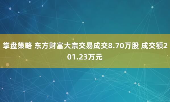 掌盘策略 东方财富大宗交易成交8.70万股 成交额201.23万元