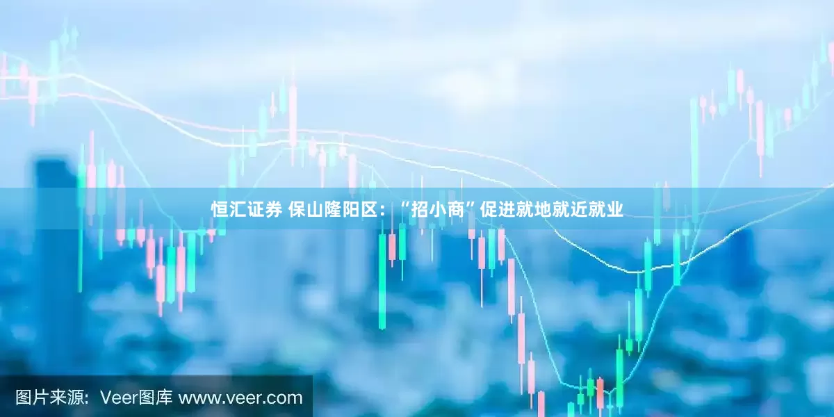 恒汇证券 保山隆阳区：“招小商”促进就地就近就业