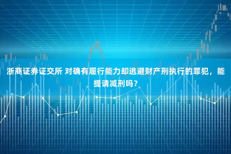 浙商证券证交所 对确有履行能力却逃避财产刑执行的罪犯，能提请减刑吗？
