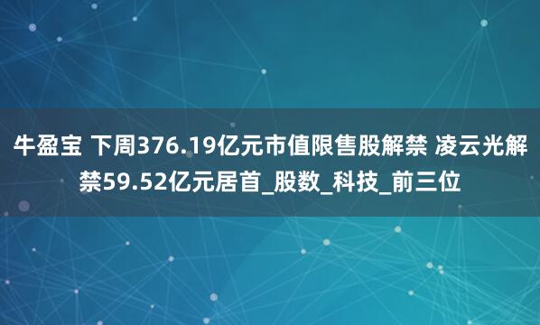 牛盈宝 下周376.19亿元市值限售股解禁 凌云光解禁59.52亿元居首_股数_科技_前三位