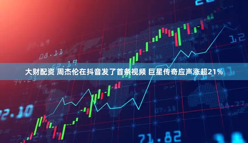 大财配资 周杰伦在抖音发了首条视频 巨星传奇应声涨超21%