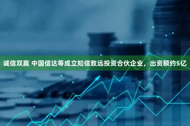 诚信双赢 中国信达等成立知信致远投资合伙企业，出资额约5亿