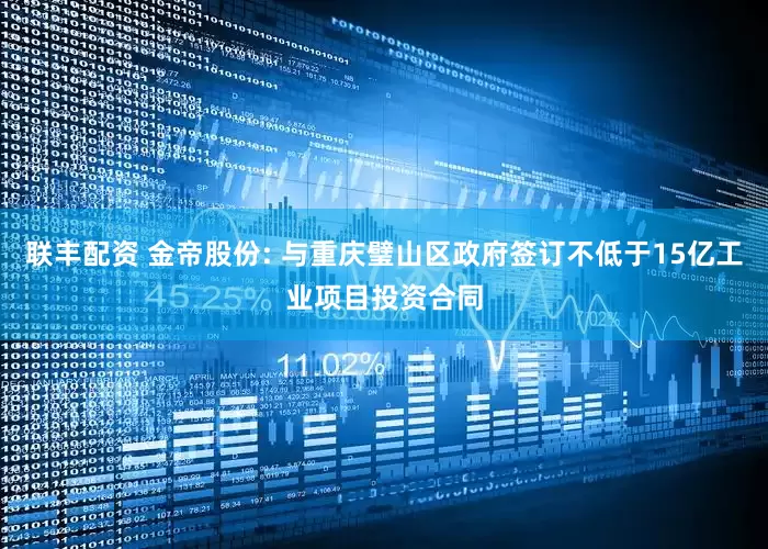 联丰配资 金帝股份: 与重庆璧山区政府签订不低于15亿工业项目投资合同