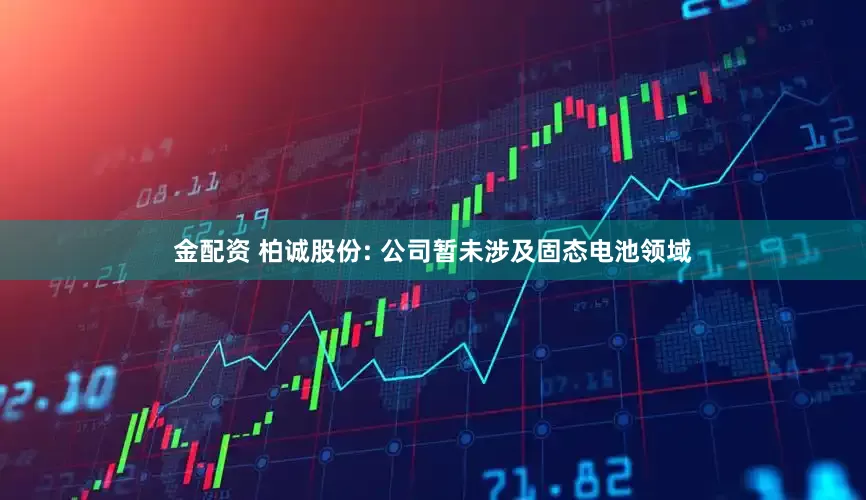 金配资 柏诚股份: 公司暂未涉及固态电池领域