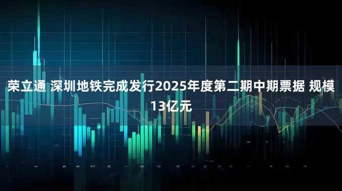 荣立通 深圳地铁完成发行2025年度第二期中期票据 规模13亿元