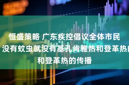 恒盛策略 广东疾控倡议全体市民灭蚊：没有蚊虫就没有基孔肯雅热和登革热的传播