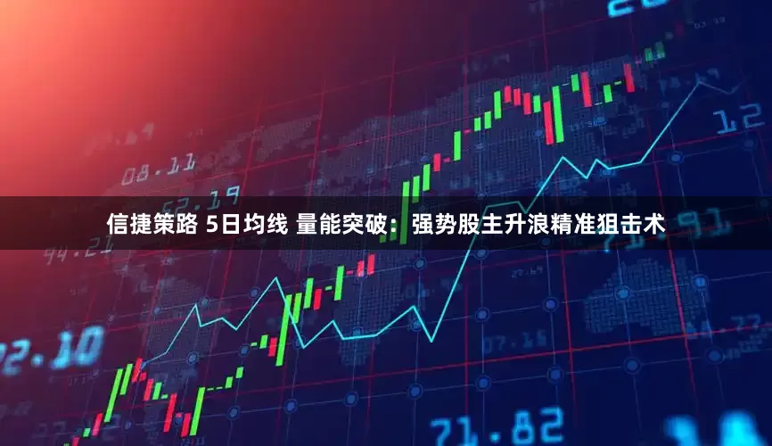 信捷策路 5日均线 量能突破：强势股主升浪精准狙击术