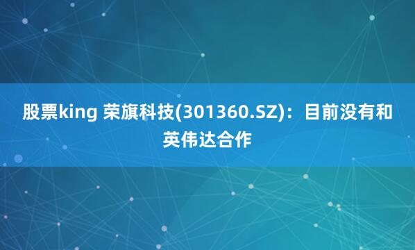 股票king 荣旗科技(301360.SZ)：目前没有和英伟达合作