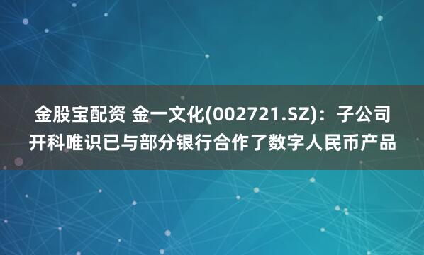 金股宝配资 金一文化(002721.SZ)：子公司开科唯识已与部分银行合作了数字人民币产品