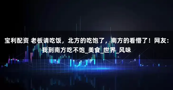 宝利配资 老板请吃饭，北方的吃饱了，南方的看懵了！网友：我到南方吃不饱_美食_世界_风味