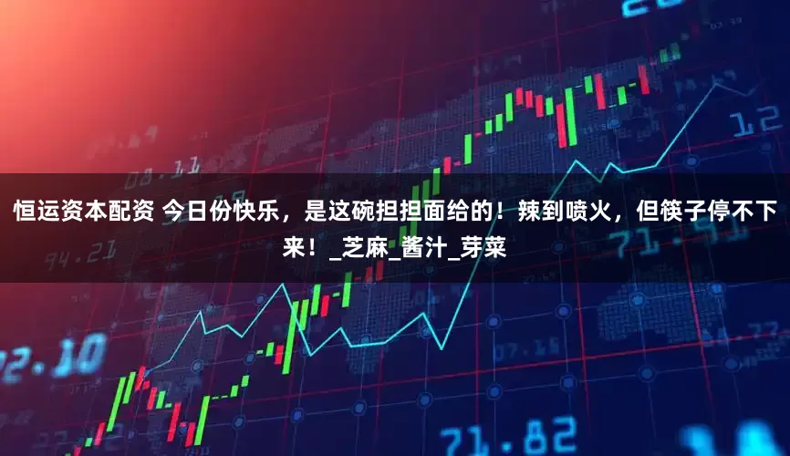 恒运资本配资 今日份快乐，是这碗担担面给的！辣到喷火，但筷子停不下来！_芝麻_酱汁_芽菜