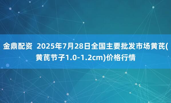 金鼎配资  2025年7月28日全国主要批发市场黄芪(黄芪节子1.0-1.2cm)价格行情