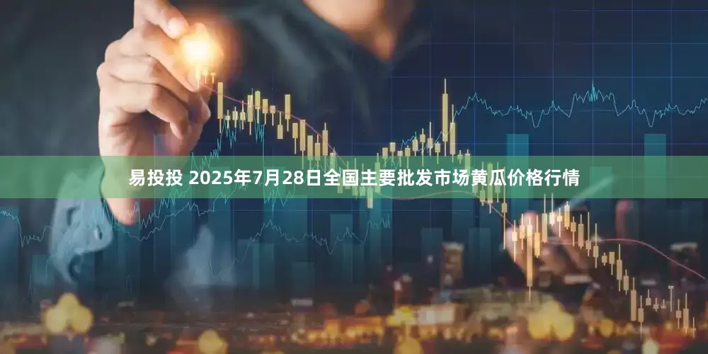 易投投 2025年7月28日全国主要批发市场黄瓜价格行情