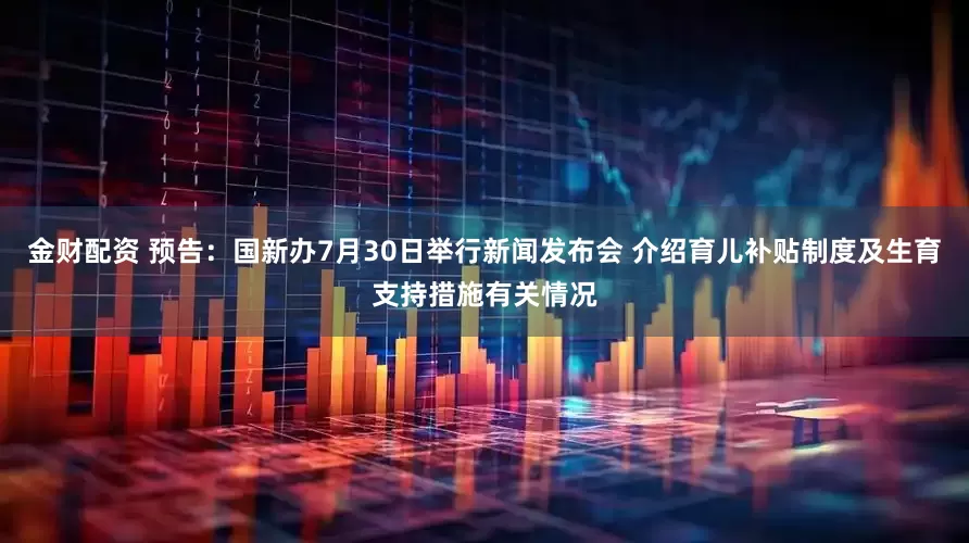 金财配资 预告：国新办7月30日举行新闻发布会 介绍育儿补贴制度及生育支持措施有关情况