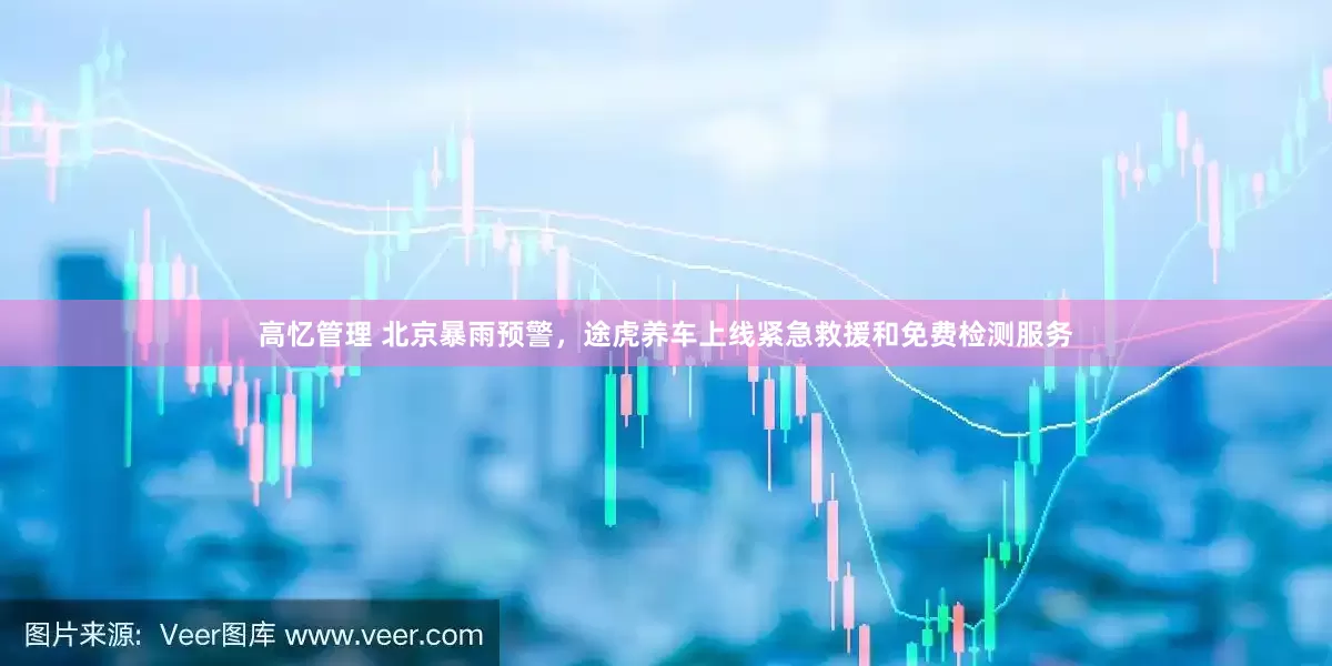 高忆管理 北京暴雨预警，途虎养车上线紧急救援和免费检测服务