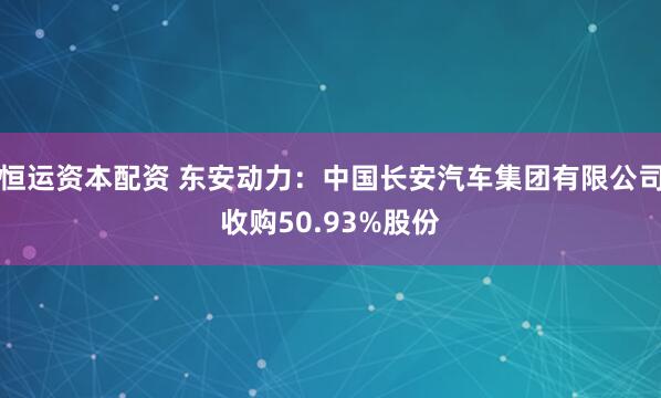 恒运资本配资 东安动力：中国长安汽车集团有限公司收购50.93%股份
