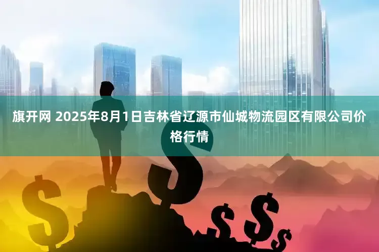 旗开网 2025年8月1日吉林省辽源市仙城物流园区有限公司价格行情