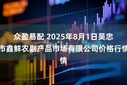 众盈易配 2025年8月1日吴忠市鑫鲜农副产品市场有限公司价格行情