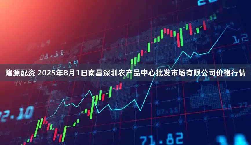 隆源配资 2025年8月1日南昌深圳农产品中心批发市场有限公司价格行情