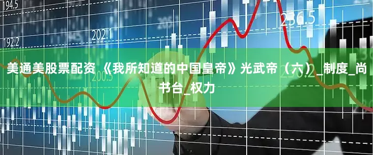 美通美股票配资 《我所知道的中国皇帝》光武帝（六）_制度_尚书台_权力