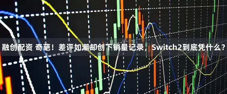 融创配资 奇葩！差评如潮却创下销量记录，Switch2到底凭什么？
