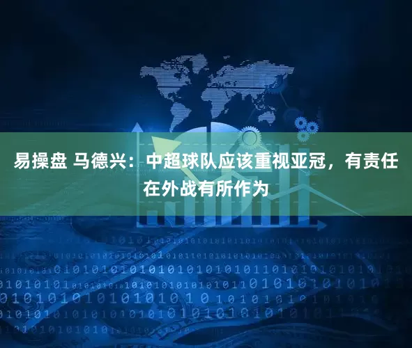 易操盘 马德兴：中超球队应该重视亚冠，有责任在外战有所作为