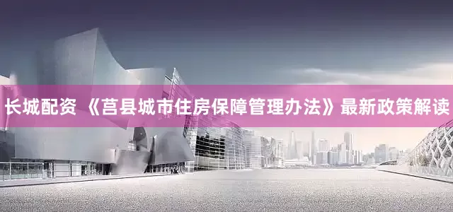 长城配资 《莒县城市住房保障管理办法》最新政策解读