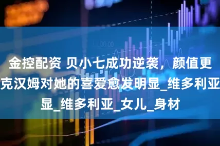 金控配资 贝小七成功逆袭，颜值更胜父母，贝克汉姆对她的喜爱愈发明显_维多利亚_女儿_身材
