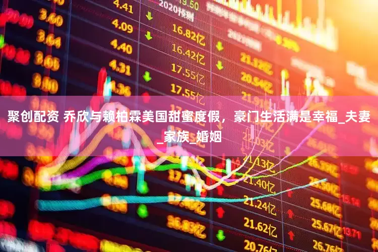 聚创配资 乔欣与赖柏霖美国甜蜜度假，豪门生活满是幸福_夫妻_家族_婚姻
