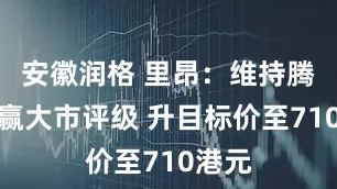 安徽润格 里昂：维持腾讯跑赢大市评级 升目标价至710港元