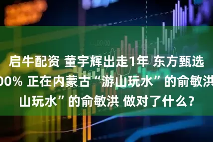 启牛配资 董宇辉出走1年 东方甄选股价暴涨超200% 正在内蒙古“游山玩水”的俞敏洪 做对了什么？