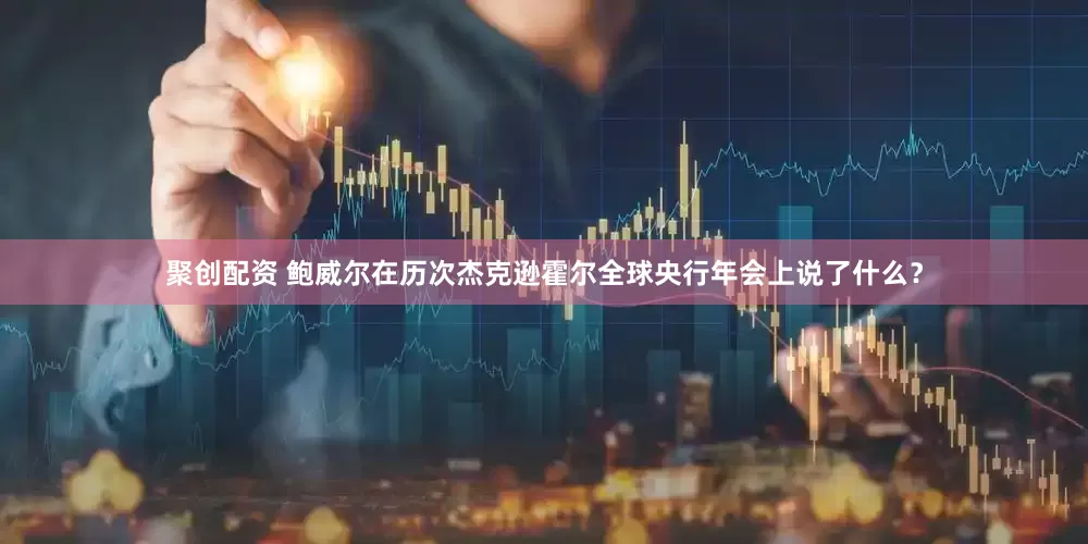 聚创配资 鲍威尔在历次杰克逊霍尔全球央行年会上说了什么？