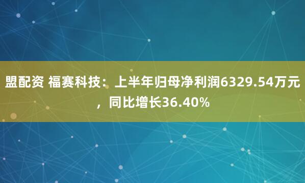 盟配资 福赛科技：上半年归母净利润6329.54万元，同比增长36.40%