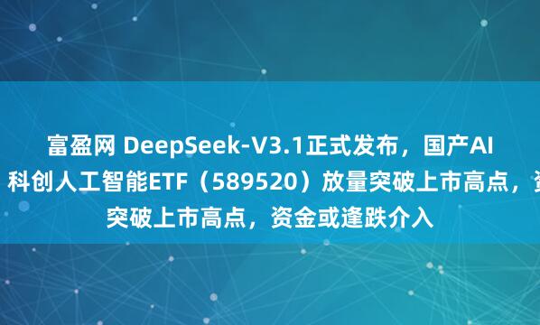 富盈网 DeepSeek-V3.1正式发布，国产AI有望弯道超车？科创人工智能ETF（589520）放量突破上市高点，资金或逢跌介入