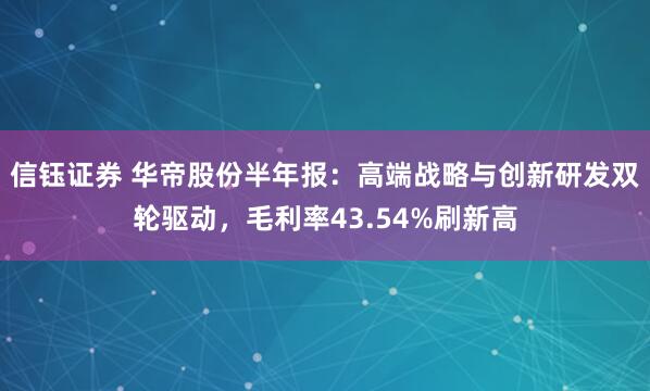 信钰证券 华帝股份半年报：高端战略与创新研发双轮驱动，毛利率43.54%刷新高