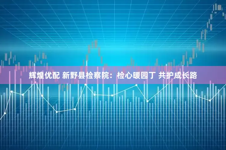辉煌优配 新野县检察院：检心暖园丁 共护成长路